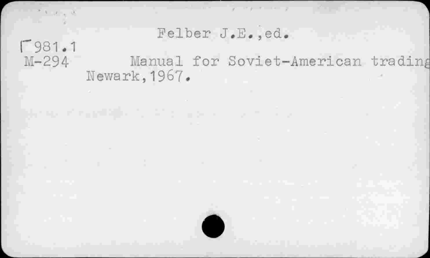 ﻿Felber J.E. ,ed.
r981.1
M-294	Manual for Soviet-American trading
Newark,1967.